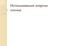 Презентация по физике на тему Использование энергии Солнца