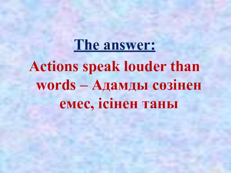 The answer:Actions speak louder than words – Адамды сөзінен емес, ісінен таны