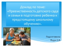 Доклад по теме: Преемственность детского сада и семьи в подготовке ребенка к предстоящему школьному обучению.