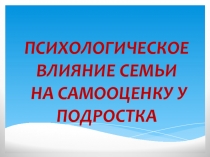 Презентация Психологическое влияние семьи на самооценку у подростка