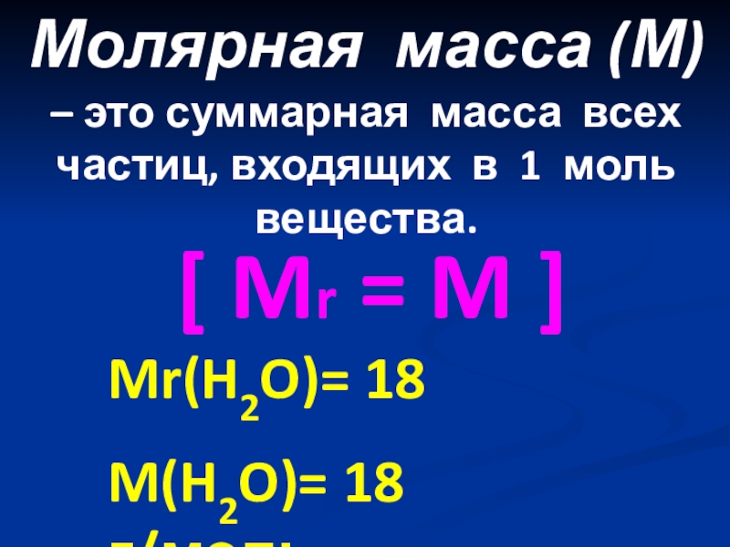 [ Mr = M ]Mr(H2O)= 18M(H2O)= 18 г/мольМолярная масса (М) – это суммарная масса всех частиц, входящих