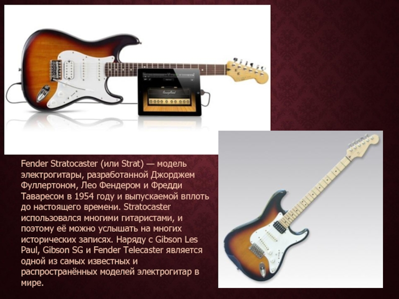 Fender Stratocaster (или Strat) — модель электрогитары, разработанной Джорджем Фуллертоном, Лео Фендером и Фредди Таваресом в 1954