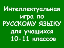 Презентация Интеллектуальная игра по русскому языку для учащихся 10 - 11 классов