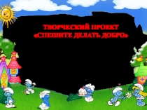 Презентация СПЕШИТЕ ДЕЛАТЬ ДОБРО