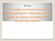 Создание акмеологически-ориентированной образовательной среды на уроках обществознания и во внеурочное время.