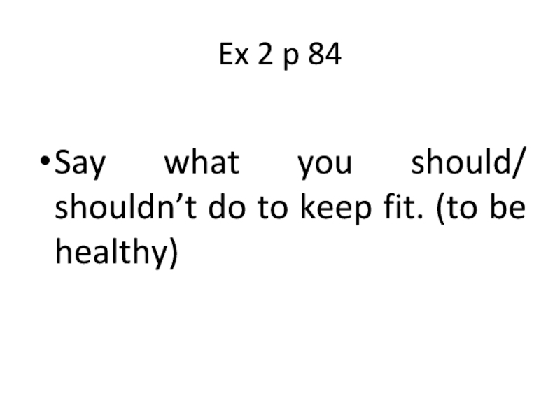 Ex 2 p 84Say what you should/ shouldn’t do to keep fit. (to be healthy)