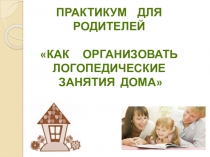 Практикум для родителей Как организовать логопедические занятия дома