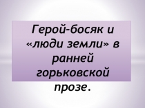 Герой-босяк и люди земли в ранней горьковской прозе.