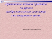 Применение метода проектов на уроках изобразительного искусства и во внеурочное время.
