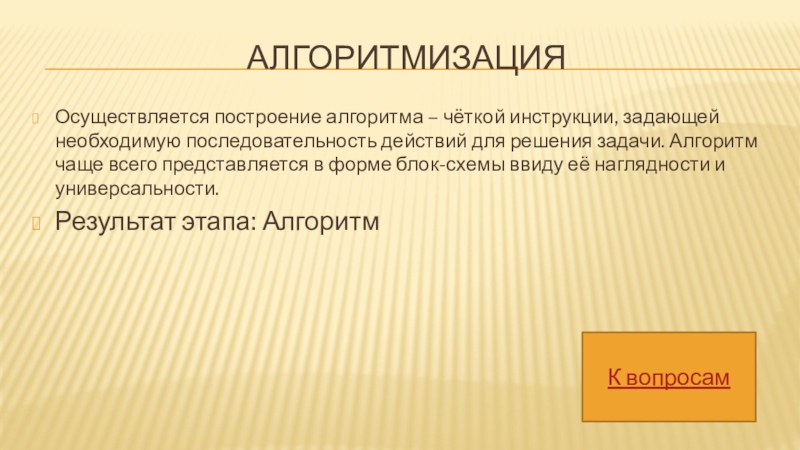 АлгоритмизацияОсуществляется построение алгоритма – чёткой инструкции, задающей необходимую последовательность действий для решения задачи. Алгоритм чаще всего представляется