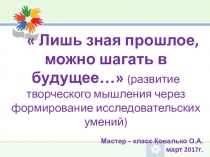 Мастер-класс Лишь зная прошлое, можно шагать в будущее... (развитие творческого мышления через формирование исследовательских умений).