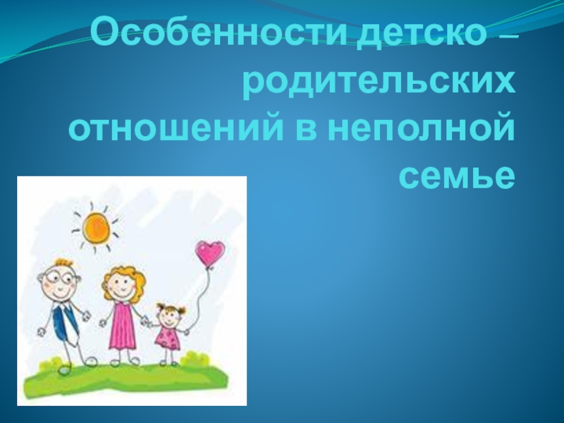 Презентация Презентация Особенности детско – родительских отношений в неполной семье