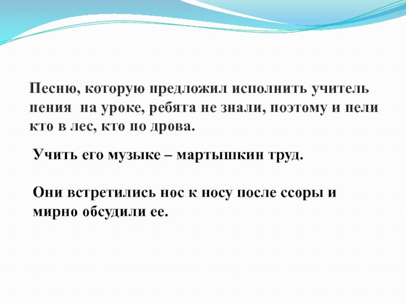 Учить его музыке – мартышкин труд.Они встретились нос к носу после ссоры и мирно обсудили ее.Песню, которую