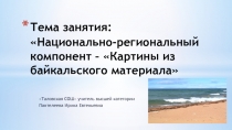 Тема занятия Национально-региональный компонент -Картины из байкальского материала