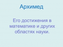 Презентация к реферату учащихся на НПК Архимед. Его достижения в области математики и других областях наук. 7 класс