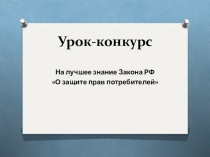 Презентация к уроку-конкурсу на лучшее знание Закона РФ О защите прав потребителей