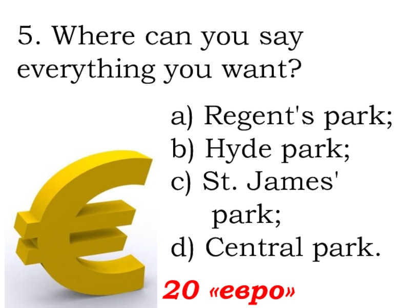 5. Where can you say everything you want?20 «евро»а) Regent's park; b) Hyde park; c) St. James'