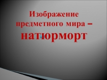 Презентация по изобразительному искусству на тему ИЗОБРАЖЕНИЕ ПРЕДМЕТНОГО МИРА – НАТЮРМОРТ 6 класс