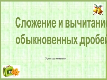 Презентация к уроку по теме Сложение и вычитание обыкновенных дробей (УМК под ред. Дорофеева)