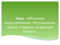 Презентация Объемное моделирование. Изготовление цветка Гиацинт