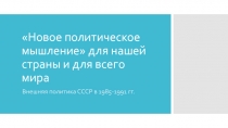 Презентация по истории на тему Новое политическое мышление для нашей страны и всего мира