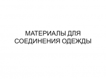 Презентация МАТЕРИАЛЫ ДЛЯ СОЕДИНЕНИЯ ОДЕЖДЫ
