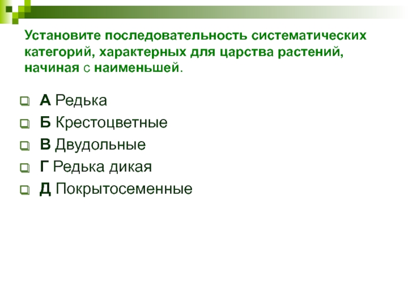 Установите последовательность систематических категорий, характерных для царства растений, начиная с наименьшей.А РедькаБ КрестоцветныеВ ДвудольныеГ Редька дикаяД Покрытосеменные