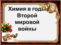ПРЕЗЕНТАЦИЯ ВНЕКЛАССНОГО МЕРОПРИЯТИЯ ПО ТЕМЕ:ХИМИЯ В ГОДЫ ВОв