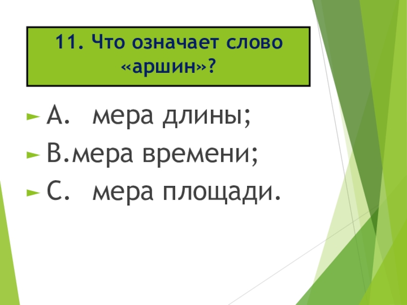 11. Что означает слово «аршин»? A. мера длины;B. мера времени;C. мера площади.