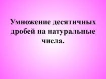 Разработка урока с презентацией на тему Умножение десятичных дробей на натуральные числа
