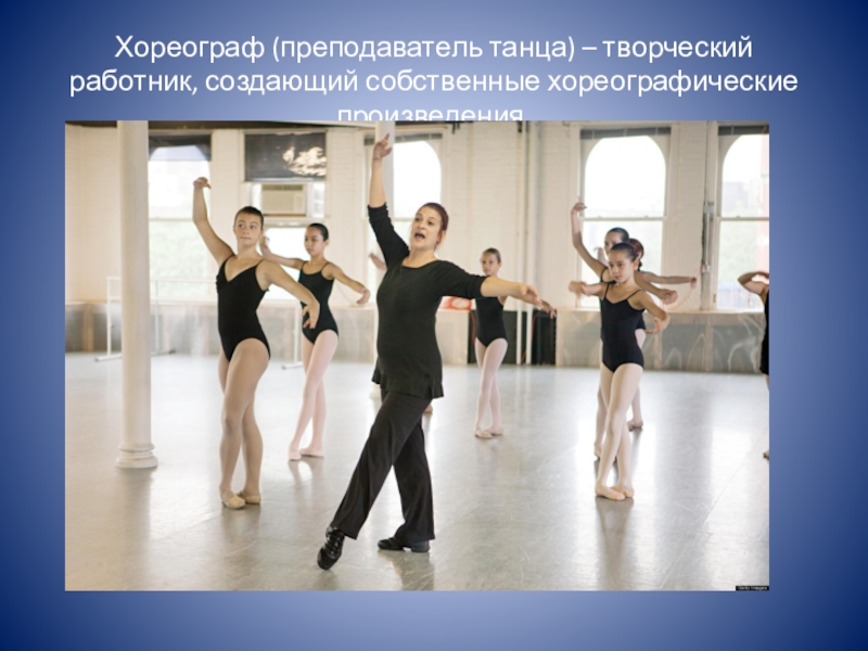 Хореограф (преподаватель танца) – творческий работник, создающий собственные хореографические произведения. 
