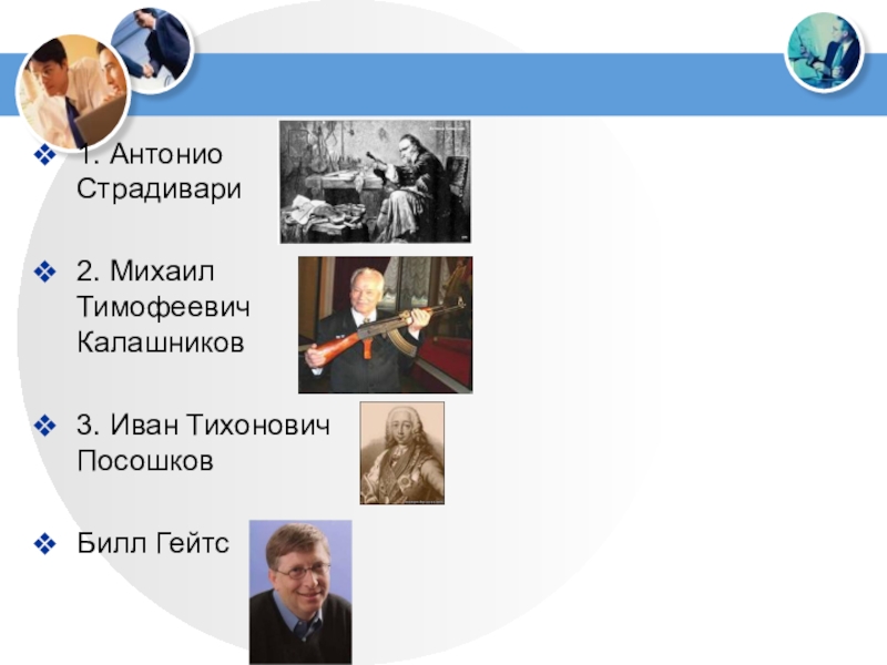 1. Антонио Страдивари2. Михаил Тимофеевич Калашников3. Иван Тихонович ПосошковБилл Гейтс