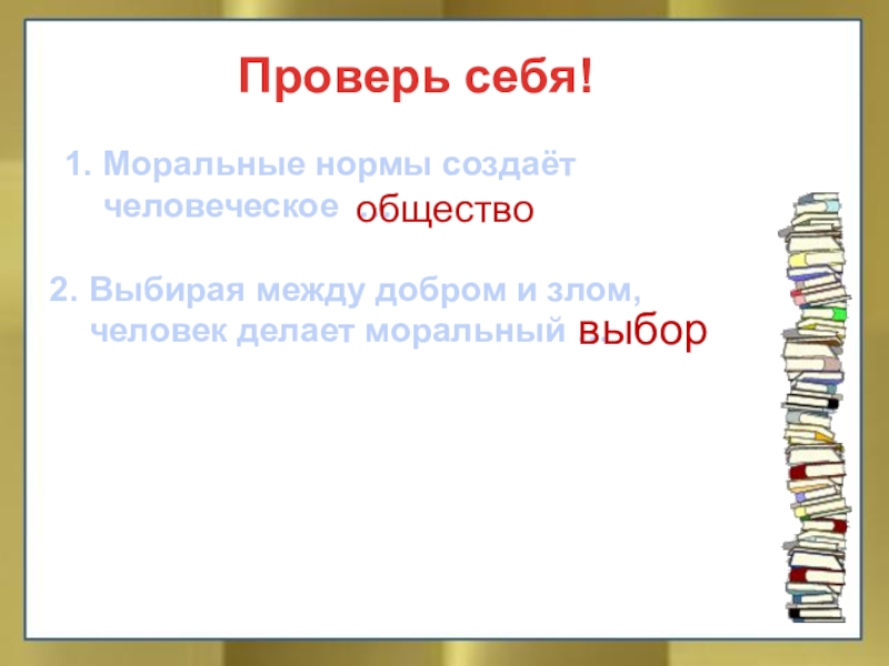 Проверь себя!1. Моральные нормы создаёт   человеческое …2. Выбирая между добром и злом,   человек