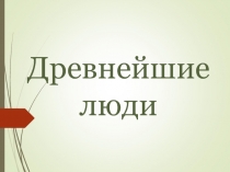 Презентация к открытому уроку истории в 5 классе Древнейшие люди