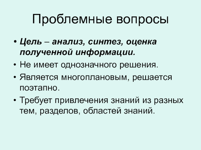 Проблемные вопросы Цель – анализ, синтез, оценка полученной информации.Не имеет однозначного решения.Является многоплановым, решается поэтапно.Требует привлечения знаний