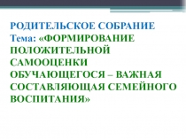 Презентация родительского собрания по теме Формирование положительной самооценки школьника – важная составляющая семейного воспитания
