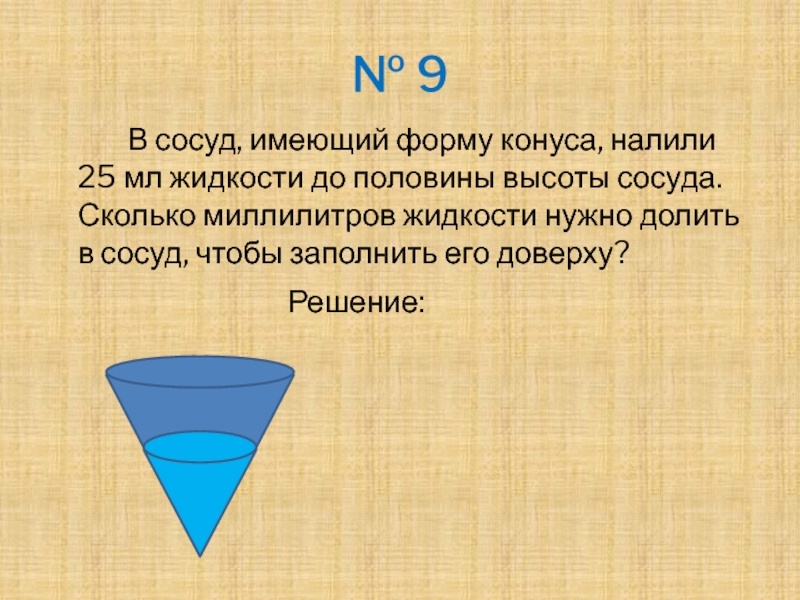 № 9		В сосуд, имеющий форму конуса, налили 25 мл жидкости до половины высоты сосуда. Сколько миллилитров жидкости