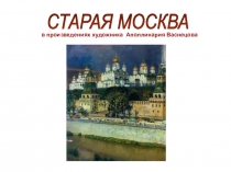 Презентация по изобразительному искусству на тему:  Старая Москва в произведениях художника Аполлинария Васнецова.