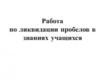 Презентация Работа по ликвидации пробелов в знаниях.