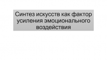 Презентация по искусству на тему Синтез искусство как фактор усиления эмоционального воздействия