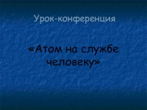 Презентация по физике на тему Атом на службе человеку (11 класс)