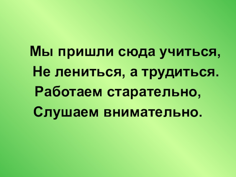 Приходите сюда. Мы пришли сюда учиться не лениться а трудиться. Учиться не лениться. Мы пришли сюда трудиться. Не лениться а трудиться.