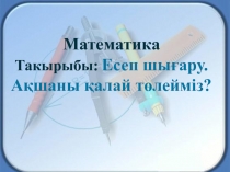 Презентация по математика на тему Есеп шығару. Ақшаны қалай төлейміз? (1 класс)