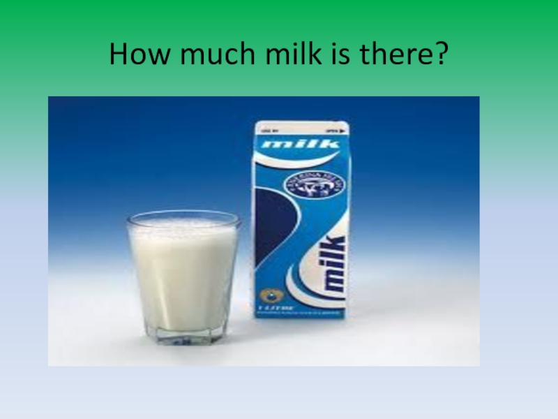 There will be milk. How much Milk is there. How much Milk are there или is there. Milk much или many. Milk much Milk.