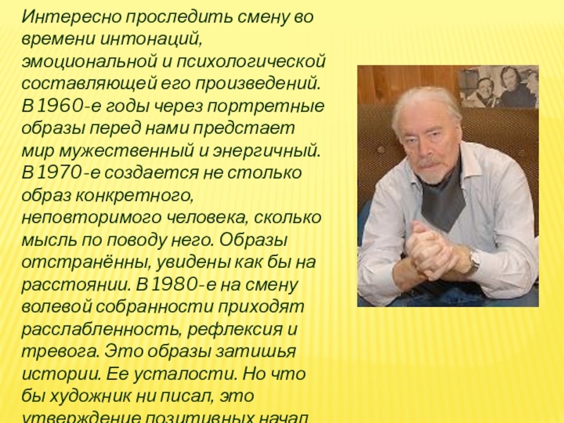 Интересно проследить смену во времени интонаций, эмоциональной и психологической составляющей его произведений. В 1960-е годы через портретные