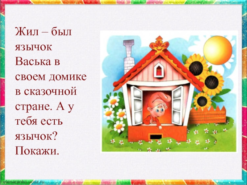 Жил – был язычок Васька в своем домике в сказочной стране. А у тебя есть язычок? Покажи.