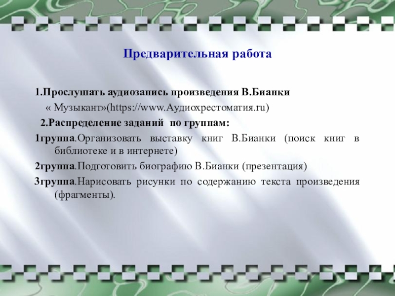 Предварительная работа1.Прослушать аудиозапись произведения В.Бианки « Музыкант»(https://www.Аудиохрестоматия.ru) 2.Распределение заданий по группам:1группа.Организовать выставку книг В.Бианки (поиск