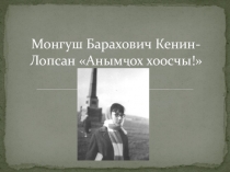 Презентация по хакасской литературе на тему Монгуш Барахович Кенин-Лопса Анымчох хоосчы! кибелiс