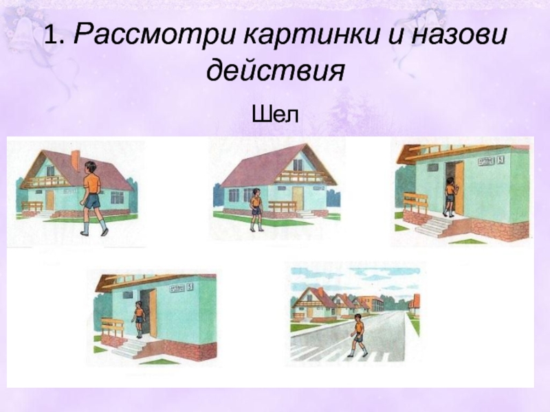 Пошли действия. Рассмотри картинки и назови действия шел. 6. Рассмотри картинки. Назови пр.