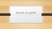 Презентация по математике в 6 классе на тему Задачи на дроби